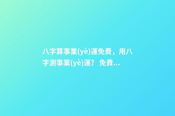 八字算事業(yè)運免費，用八字測事業(yè)運？ 免費八字算事業(yè)，免費算一生的事業(yè)方向
